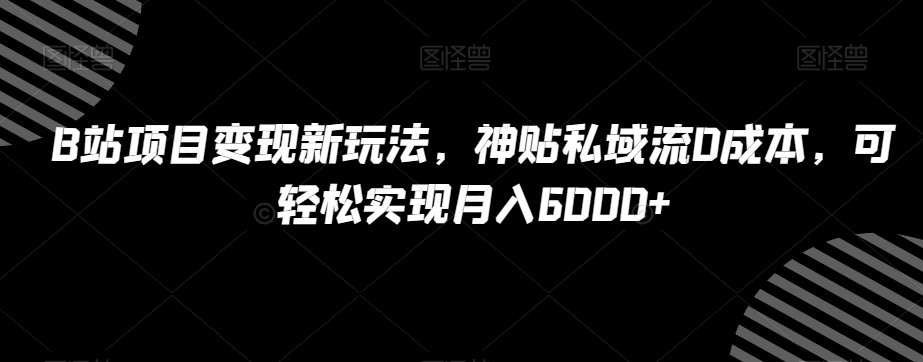 B站项目变现新玩法，神贴私域流0成本，可轻松实现月入6000+【揭秘】-鱼梓小栈