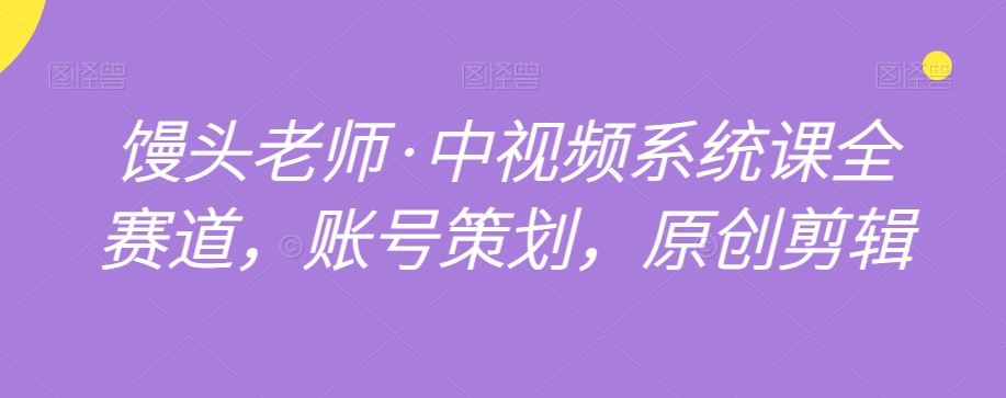 馒头老师·中视频系统课全赛道，账号策划，原创剪辑-鱼梓小栈