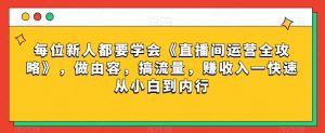 每位新人都要学会《直播间运营全攻略》，做由容，搞流量，赚收入一快速从小白到内行-鱼梓小栈