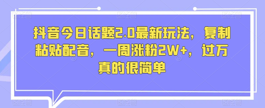 抖音今日话题2.0最新玩法，复制粘贴配音，一周涨粉2W+，过万真的很简单-鱼梓小栈