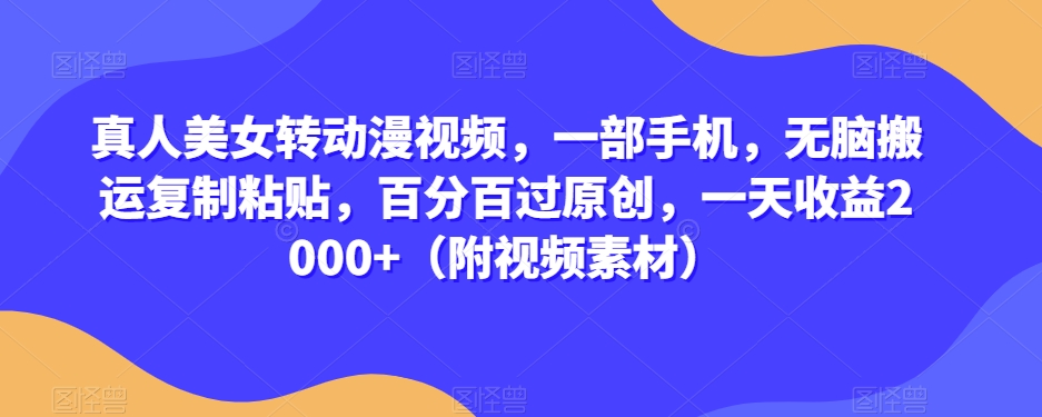 真人美女转动漫视频，一部手机，无脑搬运复制粘贴，百分百过原创，一天收益2000+（附视频素材）【揭秘】-鱼梓小栈