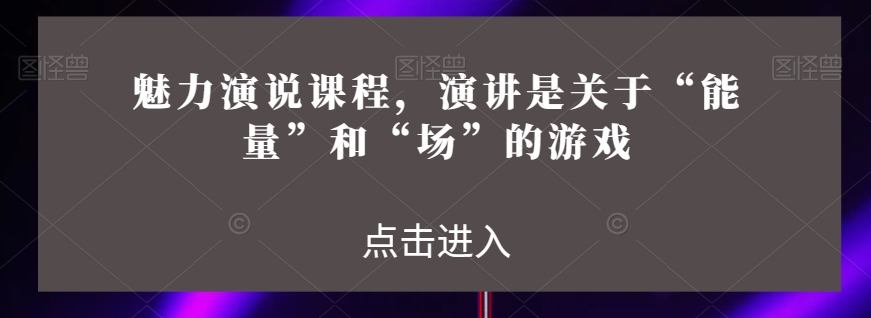 魅力演说课程，演讲是关于“能量”和“场”的游戏-鱼梓小栈