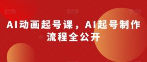 AI动画起号课，AI起号制作流程全公开-鱼梓小栈