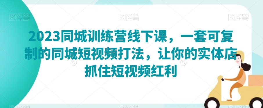 2023同城训练营线下课，一套可复制的同城短视频打法，让你的实体店抓住短视频红利-鱼梓小栈