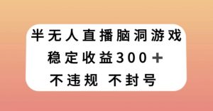 半无人直播脑洞小游戏，每天收入300+，保姆式教学小白轻松上手【揭秘】-鱼梓小栈