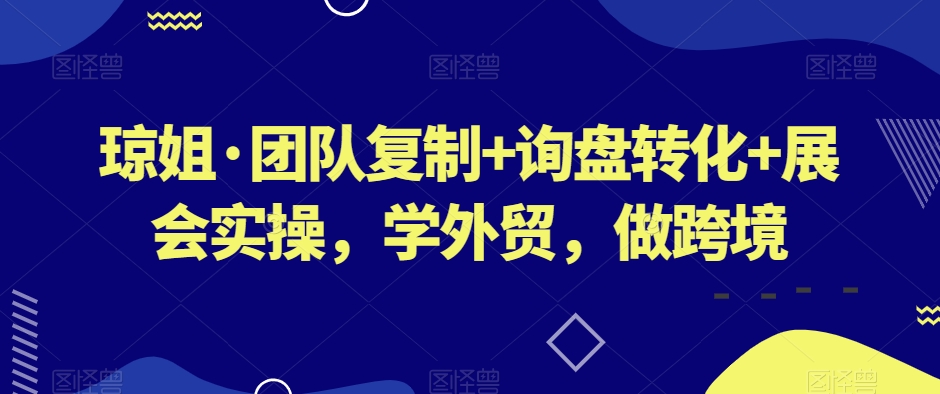 琼姐·团队复制+询盘转化+展会实操，学外贸，做跨境-鱼梓小栈