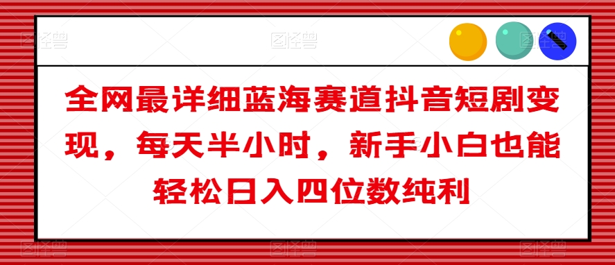 全网最详细蓝海赛道抖音短剧变现，每天半小时，新手小白也能轻松日入四位数纯利【揭秘】-鱼梓小栈