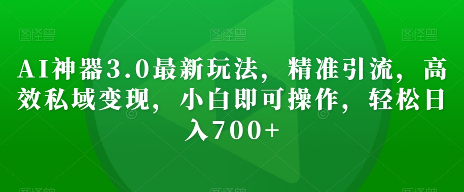 AI神器3.0最新玩法，精准引流，高效私域变现，小白即可操作，轻松日入700+【揭秘】-鱼梓小栈