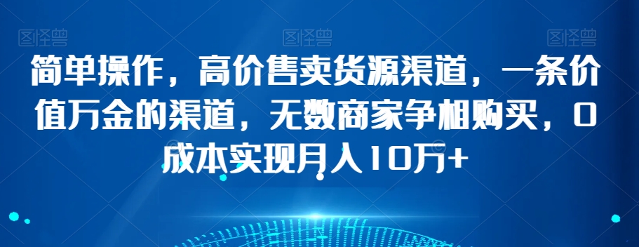 简单操作，高价售卖货源渠道，一条价值万金的渠道，无数商家争相购买，0成本实现月入10万+【揭秘】-鱼梓小栈