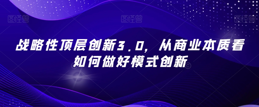 战略性顶层创新3.0，从商业本质看如何做好模式创新-鱼梓小栈