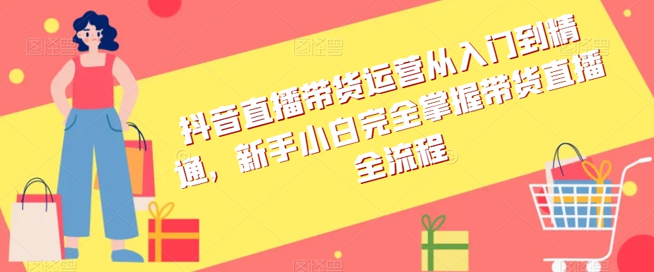 抖音直播带货运营从入门到精通，新手小白完全掌握带货直播全流程-鱼梓小栈