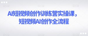 AI短视频创作训练营实操课，短视频AI创作全流程-鱼梓小栈