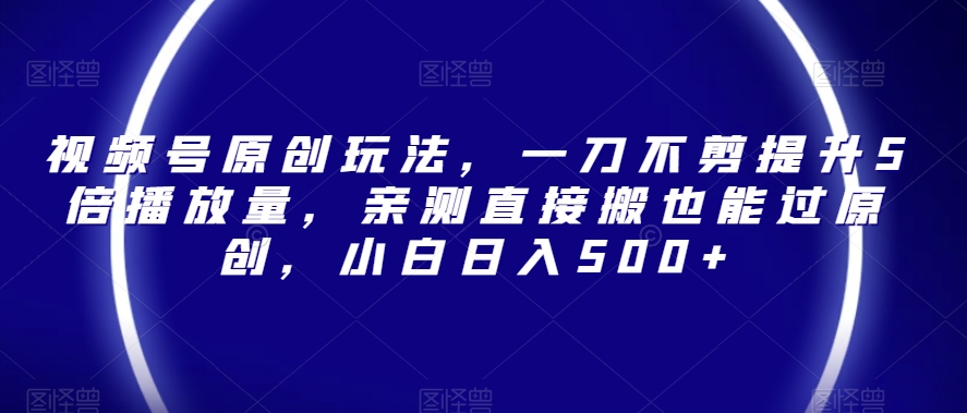 视频号原创玩法，一刀不剪提升5倍播放量，亲测直接搬也能过原创，小白日入500+【揭秘】-鱼梓小栈