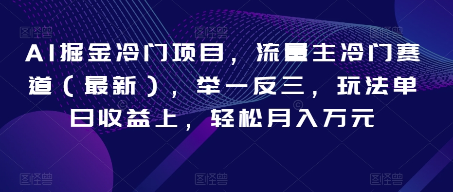 AI掘金冷门项目，流量主冷门赛道（最新），举一反三，玩法单日收益上，轻松月入万元【揭秘】-鱼梓小栈