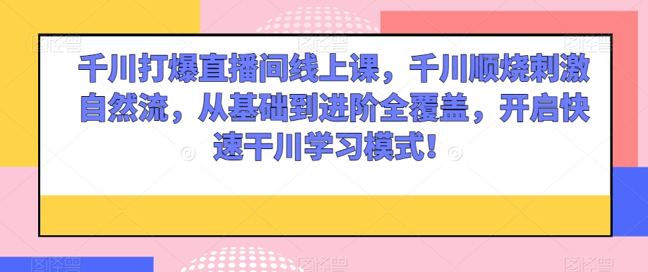 千川打爆直播间线上课，千川顺烧刺激自然流，从基础到进阶全覆盖，开启快速干川学习模式！-鱼梓小栈