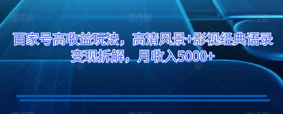 百家号高收益玩法，高清风景+影视经典语录变现拆解，月收入5000+【揭秘】-鱼梓小栈