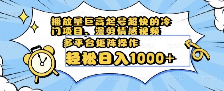 播放量巨高起号超快的冷门项目，漫剪情感视频，可多平台矩阵操作，轻松日入1000+【揭秘】-鱼梓小栈