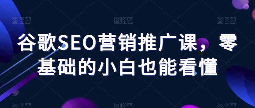 谷歌SEO营销推广课，零基础的小白也能看懂-鱼梓小栈