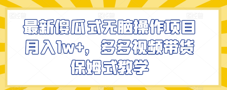 最新傻瓜式无脑操作项目月入1w+，多多视频带货保姆式教学【揭秘】-鱼梓小栈