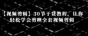 【视频剪辑】30节干货教程，让你轻松学会剪映全套视频剪辑-鱼梓小栈