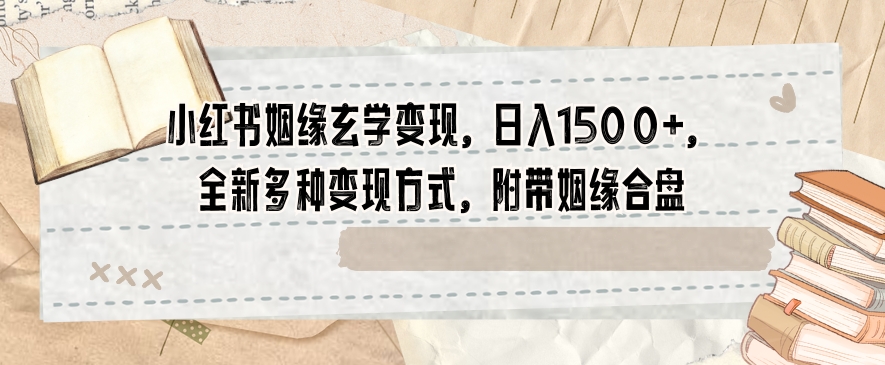 小红书姻缘玄学变现，日入1500+，全新多种变现方式，附带姻缘合盘【揭秘】-鱼梓小栈