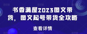 书香满屋2023图文带货，图文起号带货全攻略-鱼梓小栈