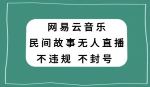 网易云民间故事无人直播，零投入低风险、人人可做【揭秘】-鱼梓小栈