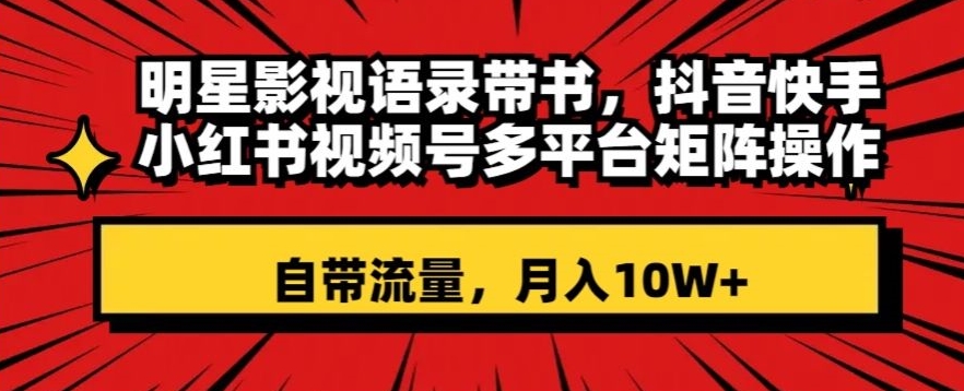 明星影视语录带书，抖音快手小红书视频号多平台矩阵操作，自带流量，月入10W+【揭秘】-鱼梓小栈