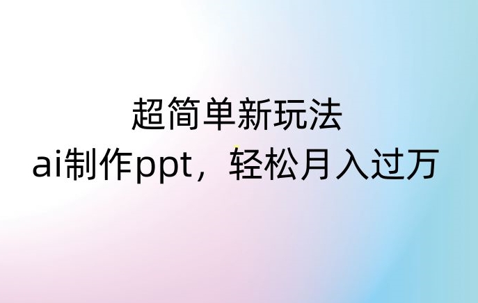 超简单新玩法，靠ai制作PPT，几分钟一个作品，小白也可以操作，月入过万【揭秘】-鱼梓小栈