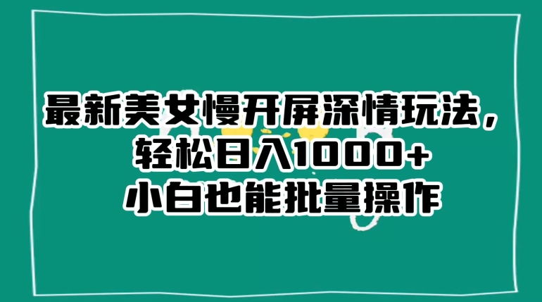 最新美女慢开屏深情玩法，轻松日入1000+小白也能批量操作-鱼梓小栈