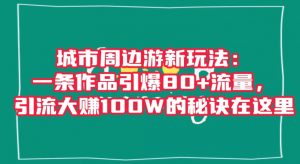 城市周边游新玩法：一条作品引爆80+流量，引流大赚100W的秘诀在这里【揭秘】-鱼梓小栈