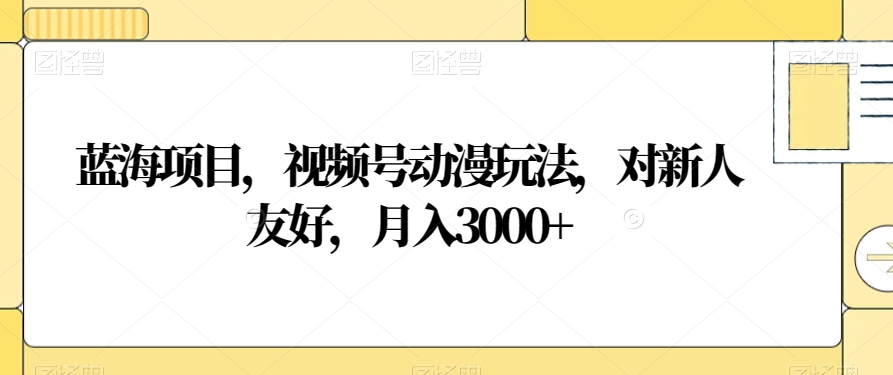 蓝海项目，视频号动漫玩法，对新人友好，月入3000+【揭秘】-鱼梓小栈