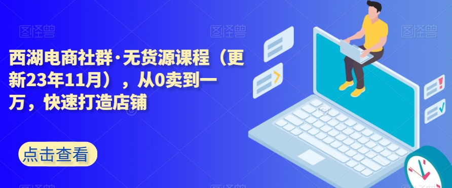 西湖电商社群·无货源课程（更新23年11月），从0卖到一万，快速打造店铺-鱼梓小栈