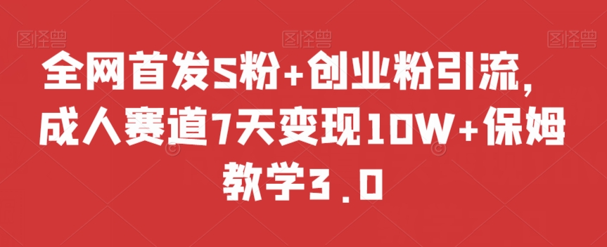 全网首发S粉+创业粉引流，成人赛道7天变现10W+保姆教学3.0【揭秘】-鱼梓小栈