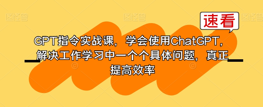 GPT指令实战课，学会使用ChatGPT，解决工作学习中一个个具体问题，真正提高效率-鱼梓小栈