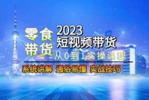 2023短视频带货-零食赛道，从0-1实操课程，系统讲解实战技巧-鱼梓小栈