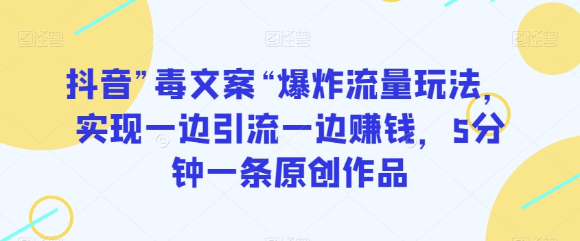 抖音”毒文案“爆炸流量玩法，实现一边引流一边赚钱，5分钟一条原创作品【揭秘】-鱼梓小栈