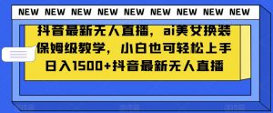 抖音最新无人直播，ai美女换装保姆级教学，小白也可轻松上手日入1500+【揭秘】-鱼梓小栈