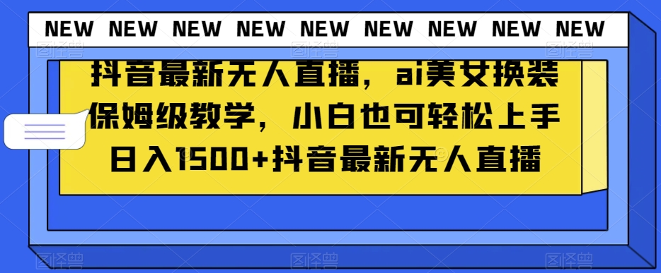 抖音最新无人直播，ai美女换装保姆级教学，小白也可轻松上手日入1500+【揭秘】-鱼梓小栈