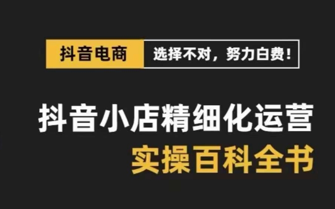 抖音小店精细化运营百科全书，保姆级运营实操讲解-鱼梓小栈