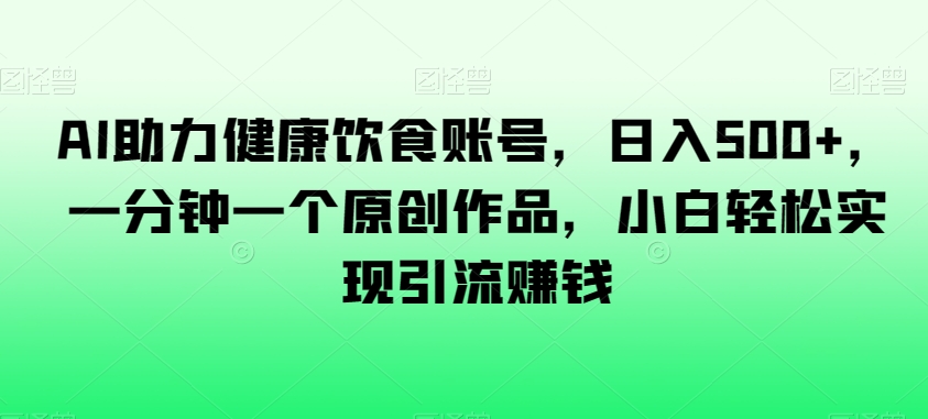 AI助力健康饮食账号，日入500+，一分钟一个原创作品，小白轻松实现引流赚钱【揭秘】-鱼梓小栈