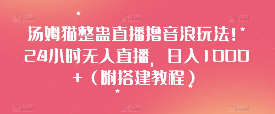 汤姆猫整蛊直播撸音浪玩法！24小时无人直播，日入1000+（附搭建教程）【揭秘】-鱼梓小栈