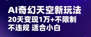 AI奇幻天空，20天变现五位数玩法，不限制不违规不封号玩法，适合小白操作【揭秘】-鱼梓小栈