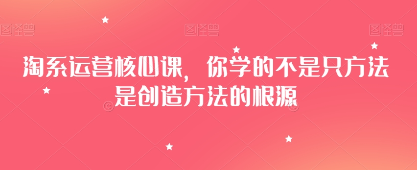 淘系运营核心课，你学的不是只方法是创造方法的根源-鱼梓小栈