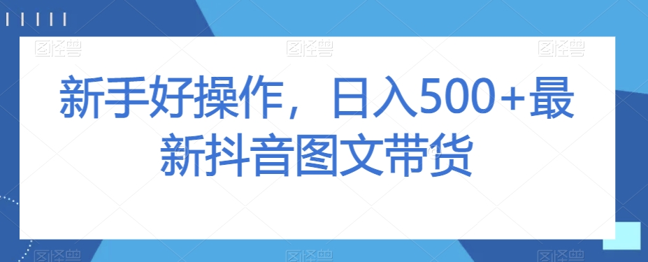 新手好操作，日入500+最新抖音图文带货【揭秘】-鱼梓小栈