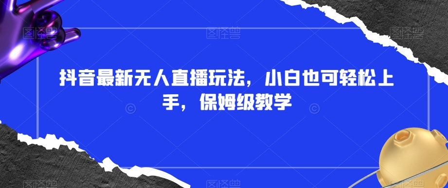 抖音最新无人直播玩法，小白也可轻松上手，保姆级教学，附所有素材+插件【揭秘】-鱼梓小栈