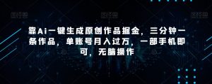 靠Ai一键生成原创作品掘金，三分钟一条作品，单账号月入过万，一部手机即可，无脑操作【揭秘】-鱼梓小栈