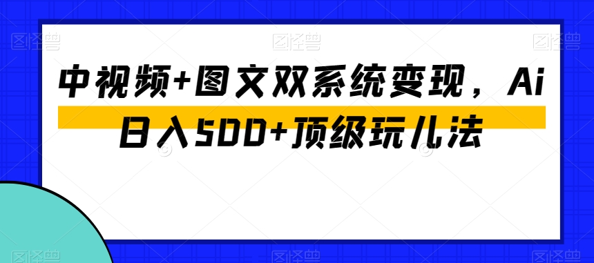 中视频+图文双系统变现，Ai日入500+顶级玩儿法-鱼梓小栈