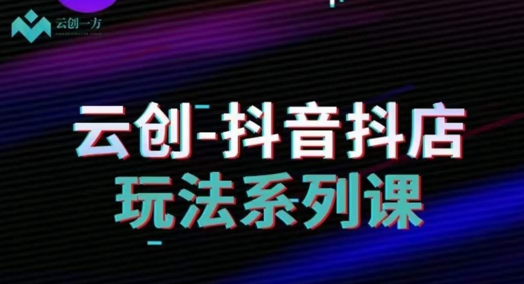 云创-抖音小店系列课，抖音小店运营全攻略-鱼梓小栈