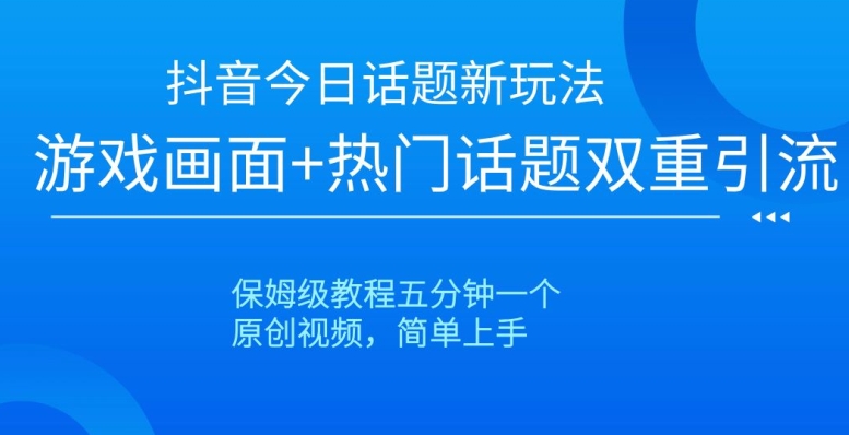 抖音今日话题新玩法，游戏画面+热门话题双重引流，保姆级教程五分钟一个【揭秘】-鱼梓小栈